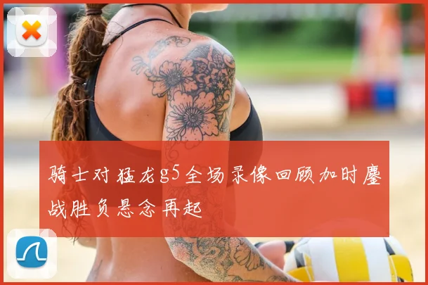 骑士对猛龙g5全场录像回顾加时鏖战胜负悬念再起