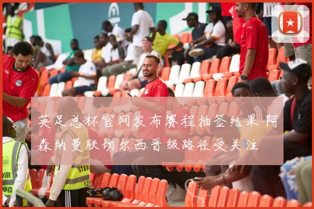 英足总杯官网发布赛程抽签结果 阿森纳曼联切尔西晋级路径受关注