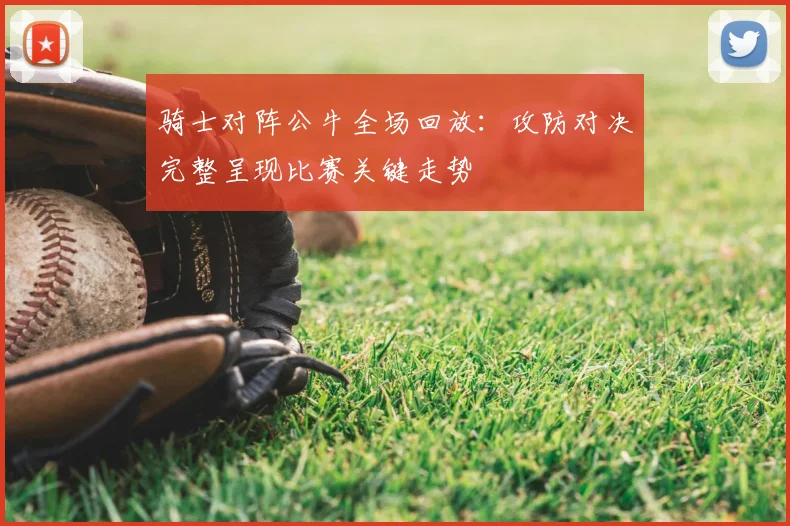 骑士对阵公牛全场回放：攻防对决完整呈现比赛关键走势