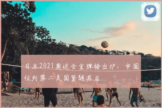 日本2021奥运会金牌榜出炉,中国位列第二美国紧随其后