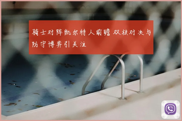 骑士对阵凯尔特人前瞻 双核对决与防守博弈引关注