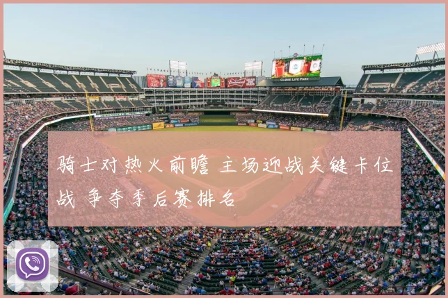 骑士对热火前瞻 主场迎战关键卡位战 争夺季后赛排名