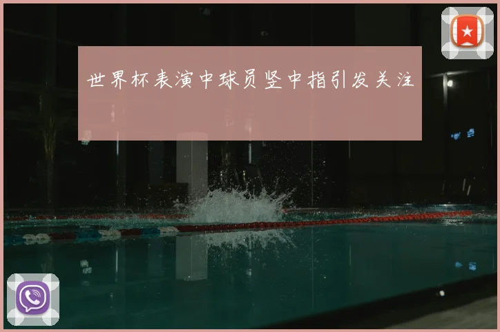 世界杯表演中球员竖中指引发关注