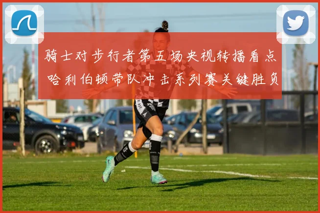 骑士对步行者第五场央视转播看点 哈利伯顿带队冲击系列赛关键胜负