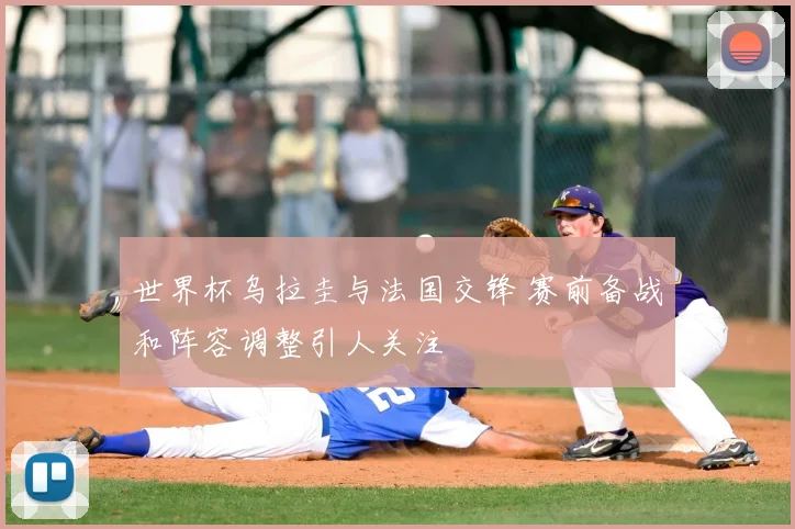 世界杯乌拉圭与法国交锋 赛前备战和阵容调整引人关注