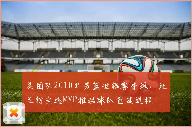 美国队2010年男篮世锦赛夺冠，杜兰特当选MVP推动球队重建进程
