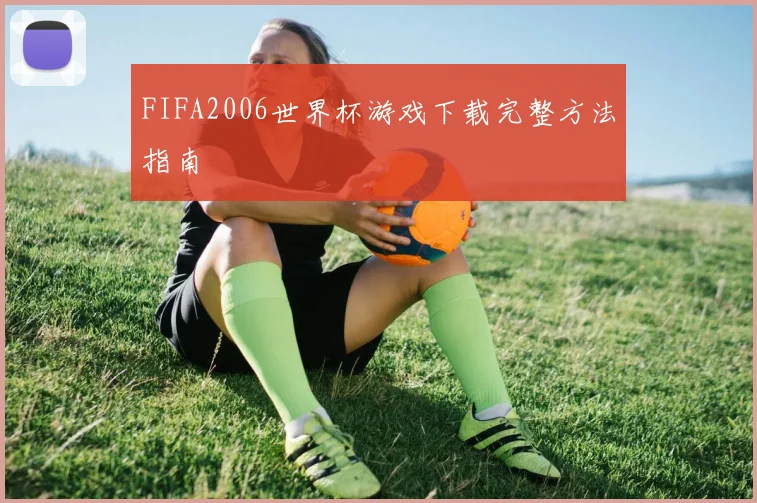 FIFA2006世界杯游戏下载完整方法指南