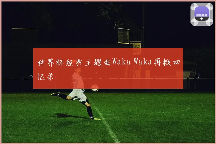世界杯经典主题曲Waka Waka再掀回忆杀