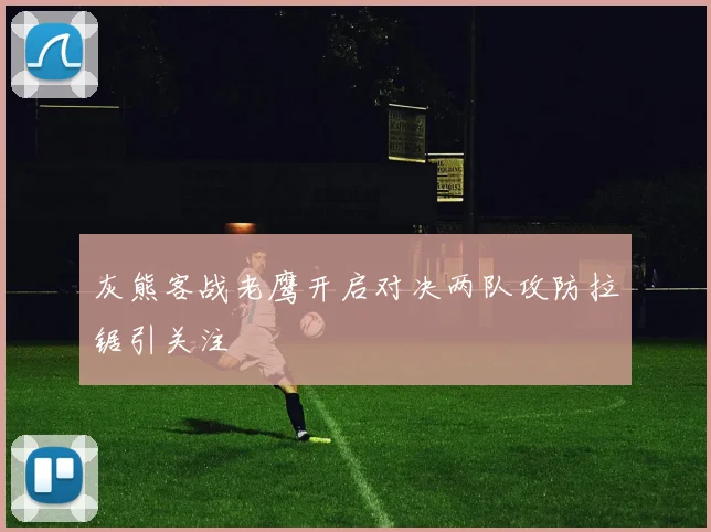 灰熊客战老鹰开启对决两队攻防拉锯引关注