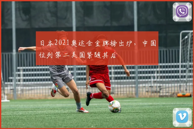 日本2021奥运会金牌榜出炉,中国位列第二美国紧随其后