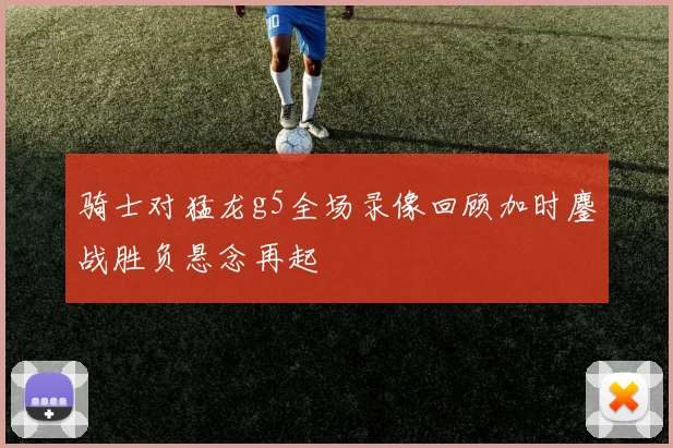 骑士对猛龙g5全场录像回顾加时鏖战胜负悬念再起