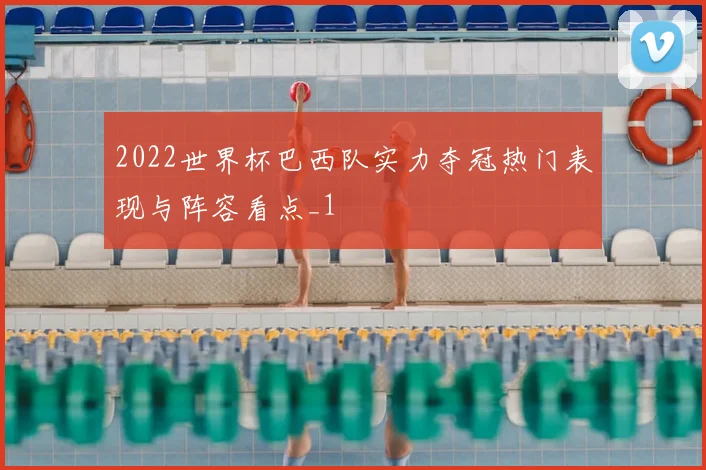 2022世界杯巴西队实力夺冠热门表现与阵容看点_1