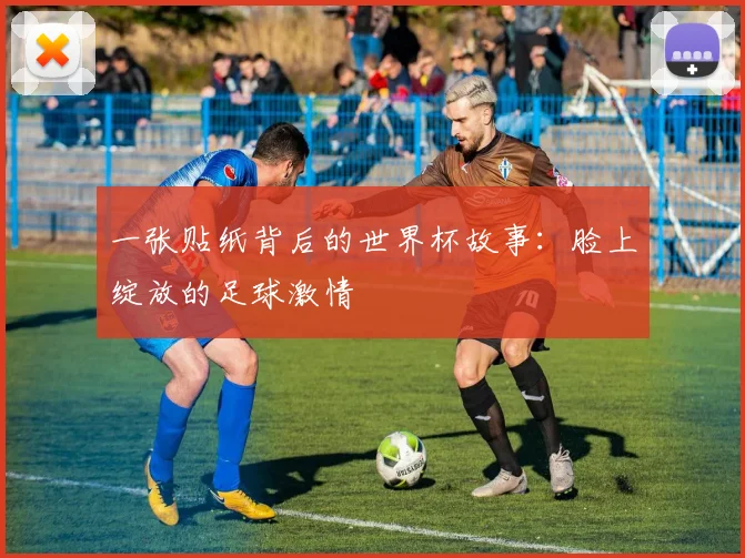 一张贴纸背后的世界杯故事:脸上绽放的足球激情