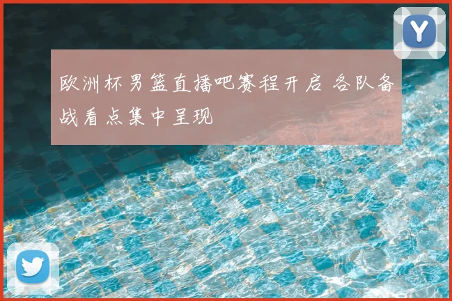 欧洲杯男篮直播吧赛程开启 各队备战看点集中呈现