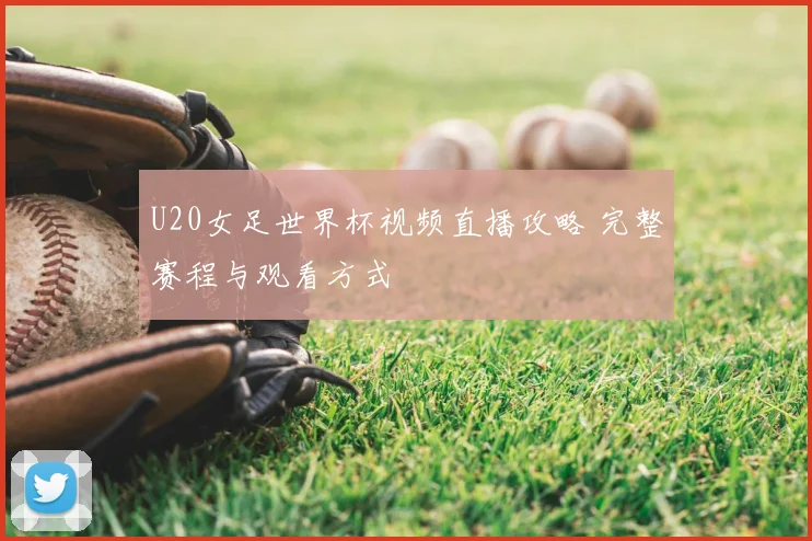 U20女足世界杯视频直播攻略 完整赛程与观看方式