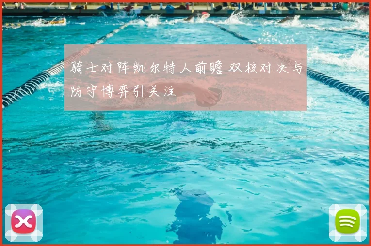 骑士对阵凯尔特人前瞻 双核对决与防守博弈引关注
