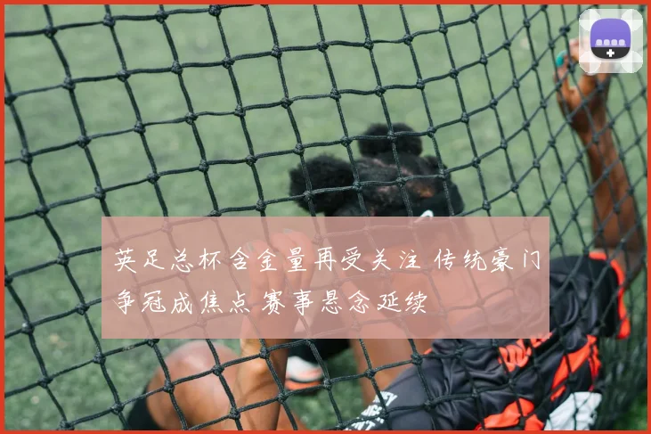 英足总杯含金量再受关注 传统豪门争冠成焦点 赛事悬念延续