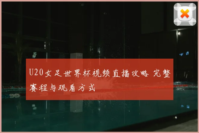 U20女足世界杯视频直播攻略 完整赛程与观看方式