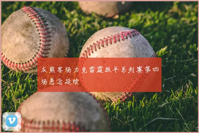 灰熊客场力克雷霆扳平系列赛第四场悬念延续