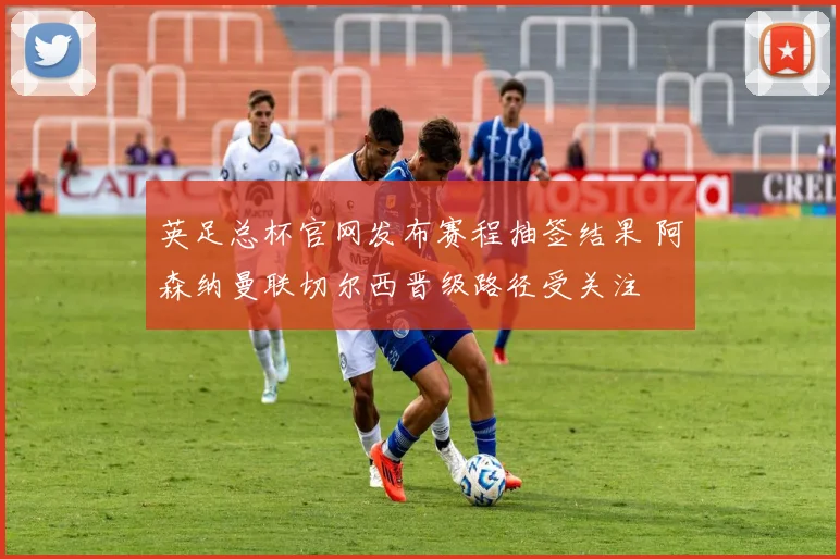 英足总杯官网发布赛程抽签结果 阿森纳曼联切尔西晋级路径受关注