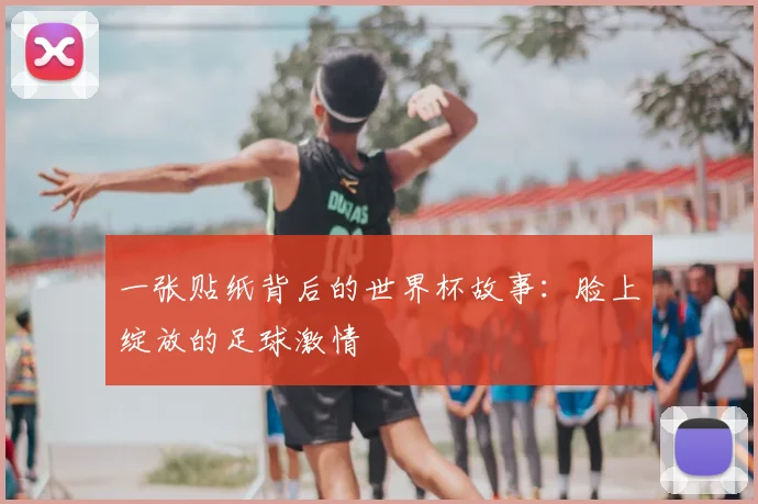 一张贴纸背后的世界杯故事:脸上绽放的足球激情