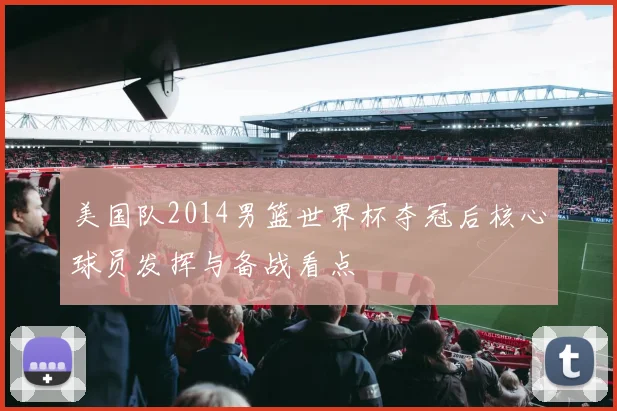 美国队2014男篮世界杯夺冠后核心球员发挥与备战看点