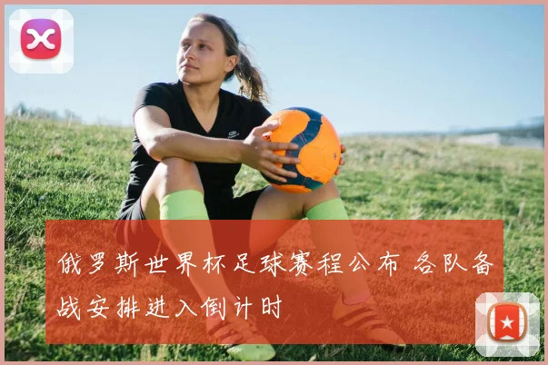 俄罗斯世界杯足球赛程公布 各队备战安排进入倒计时