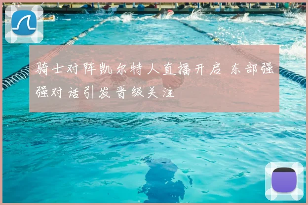 骑士对阵凯尔特人直播开启 东部强强对话引发晋级关注