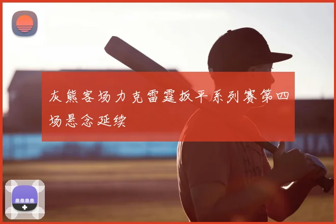 灰熊客场力克雷霆扳平系列赛第四场悬念延续