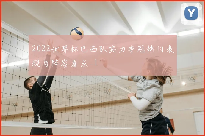2022世界杯巴西队实力夺冠热门表现与阵容看点_1