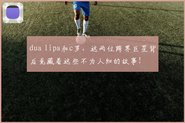 dua lipa和c罗,这两位跨界巨星背后竟藏着这些不为人知的故事!