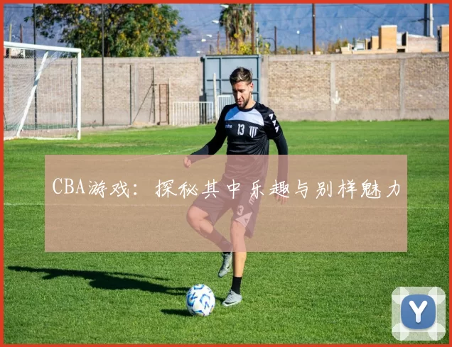 CBA游戏：探秘其中乐趣与别样魅力