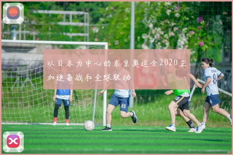 以日本为中心的东京奥运会2020正加速备战和全球联动