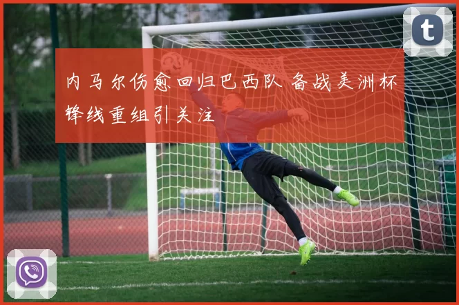 内马尔伤愈回归巴西队 备战美洲杯锋线重组引关注