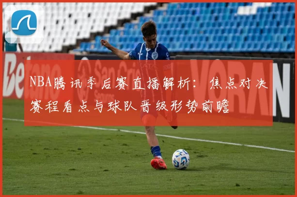 NBA腾讯季后赛直播解析：焦点对决赛程看点与球队晋级形势前瞻