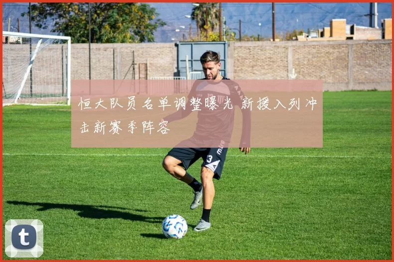 恒大队员名单调整曝光 新援入列冲击新赛季阵容