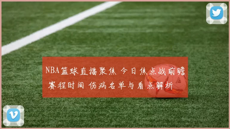NBA篮球直播聚焦 今日焦点战前瞻 赛程时间 伤病名单与看点解析
