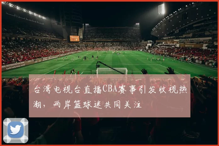 台湾电视台直播CBA赛事引发收视热潮，两岸篮球迷共同关注