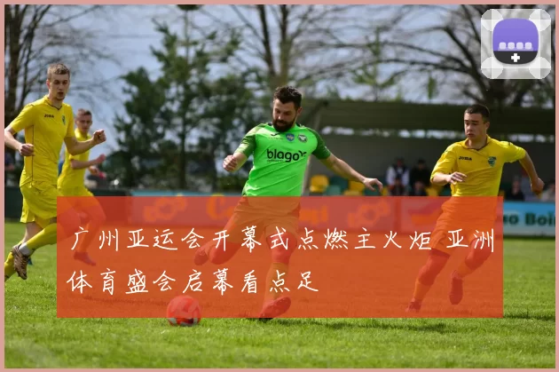 广州亚运会开幕式点燃主火炬 亚洲体育盛会启幕看点足