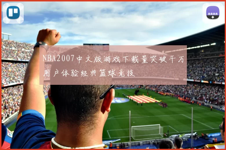 NBA2007中文版游戏下载量突破千万用户体验经典篮球竞技