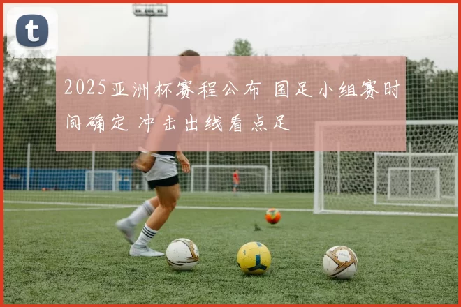 2025亚洲杯赛程公布 国足小组赛时间确定 冲击出线看点足