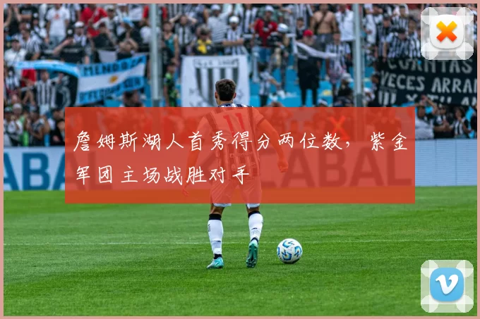 詹姆斯湖人首秀得分两位数，紫金军团主场战胜对手