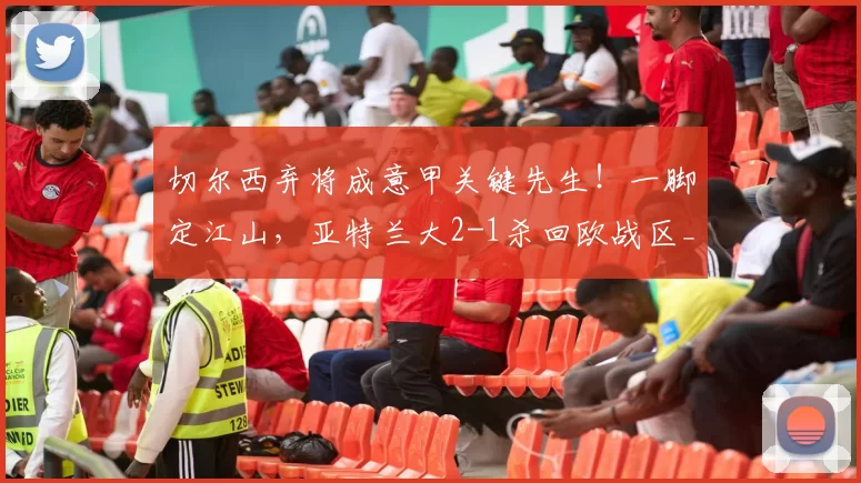 切尔西弃将成意甲关键先生！一脚定江山，亚特兰大2-1杀回欧战区_比赛_克雷莫内塞_罗马