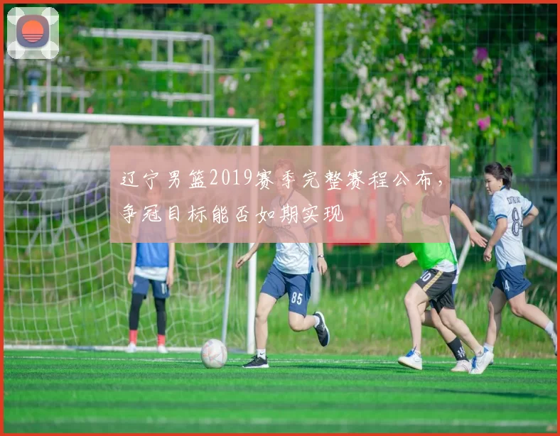 辽宁男篮2019赛季完整赛程公布，争冠目标能否如期实现