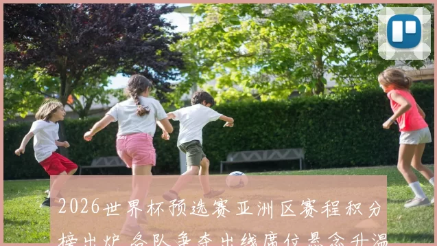 2026世界杯预选赛亚洲区赛程积分榜出炉 各队争夺出线席位悬念升温