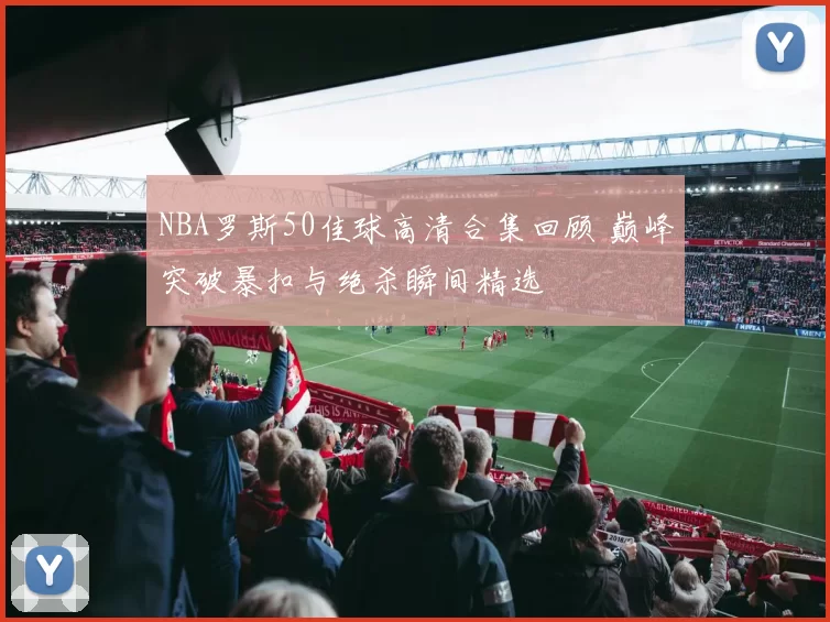 NBA罗斯50佳球高清合集回顾 巅峰突破暴扣与绝杀瞬间精选