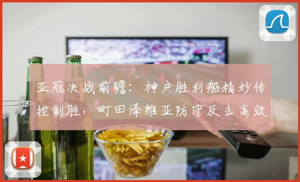 亚冠决战前瞻：神户胜利船精妙传控制胜，町田泽维亚防守反击高效演绎_吉达_比赛_国民