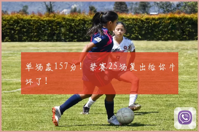 单场轰157分！禁赛25场复出给你牛坏了！