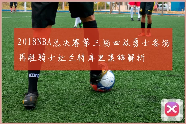 2018NBA总决赛第三场回放勇士客场再胜骑士杜兰特库里集锦解析