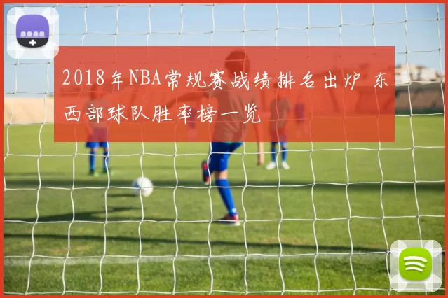 2018年NBA常规赛战绩排名出炉 东西部球队胜率榜一览